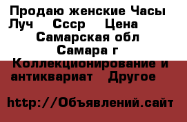 Продаю женские Часы “Луч“ - Ссср. › Цена ­ 300 - Самарская обл., Самара г. Коллекционирование и антиквариат » Другое   